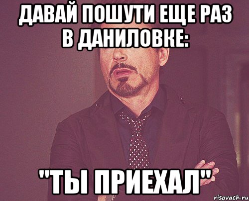 давай пошути еще раз в даниловке: "ты приехал", Мем твое выражение лица