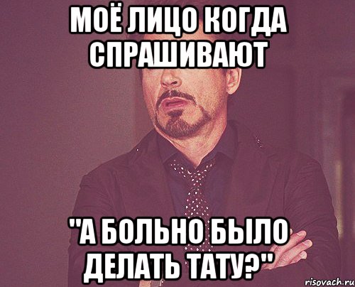 моё лицо когда спрашивают "а больно было делать тату?", Мем твое выражение лица