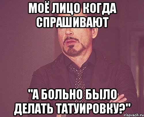 моё лицо когда спрашивают "а больно было делать татуировку?", Мем твое выражение лица