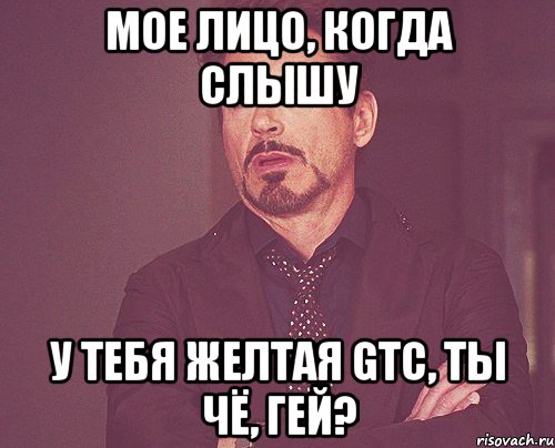 мое лицо, когда слышу у тебя желтая gtc, ты чё, гей?, Мем твое выражение лица