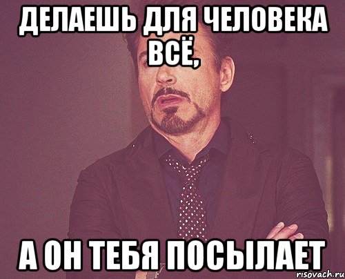 делаешь для человека всё, а он тебя посылает, Мем твое выражение лица