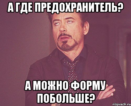 а где предохранитель? а можно форму побольше?, Мем твое выражение лица