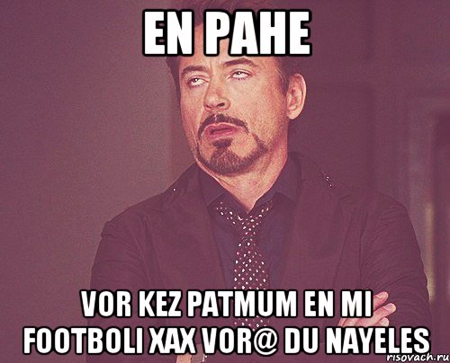 en pahe vor kez patmum en mi footboli xax vor@ du nayeles, Мем твое выражение лица