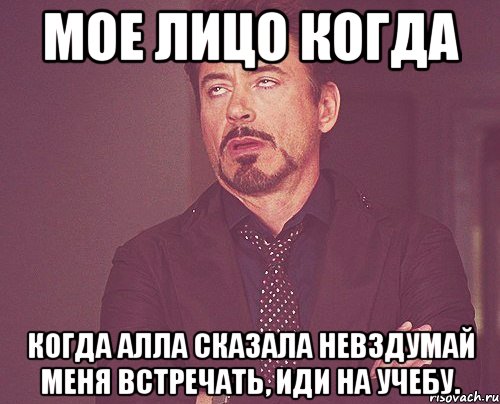 мое лицо когда когда алла сказала невздумай меня встречать, иди на учебу., Мем твое выражение лица