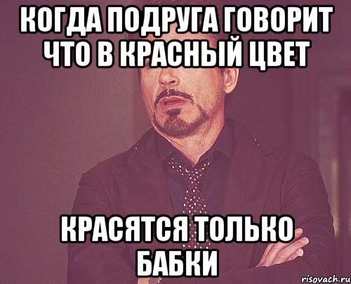 когда подруга говорит что в красный цвет красятся только бабки, Мем твое выражение лица