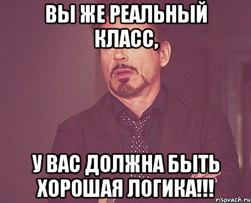 вы же реальный класс, у вас должна быть хорошая логика!!!, Мем твое выражение лица