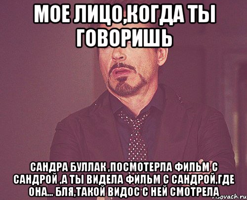 мое лицо,когда ты говоришь сандра буллак ,посмотерла фильм с сандрой ,а ты видела фильм с сандрой,где она... бля,такой видос с ней смотрела, Мем твое выражение лица