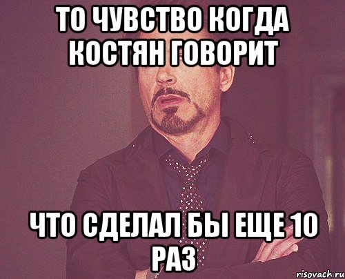 то чувство когда костян говорит что сделал бы еще 10 раз, Мем твое выражение лица