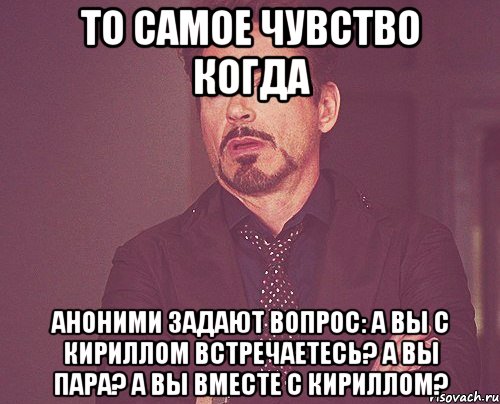 то самое чувство когда аноними задают вопрос: а вы с кириллом встречаетесь? а вы пара? а вы вместе с кириллом?, Мем твое выражение лица
