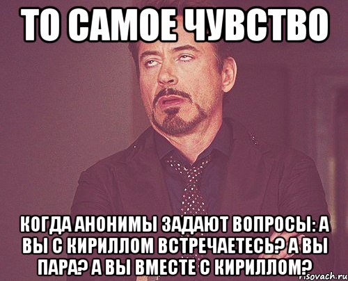 то самое чувство когда анонимы задают вопросы: а вы с кириллом встречаетесь? а вы пара? а вы вместе с кириллом?, Мем твое выражение лица