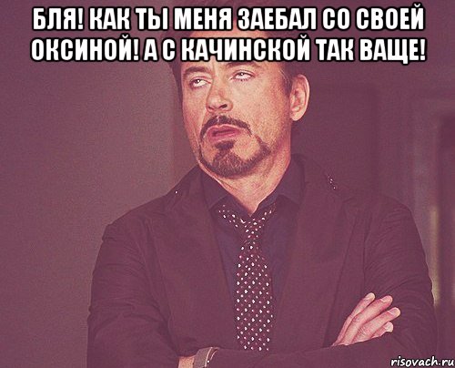 бля! как ты меня заебал со своей оксиной! а с качинской так ваще! , Мем твое выражение лица