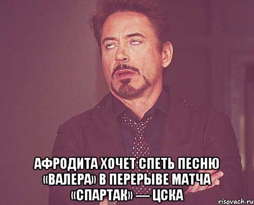  афродита хочет спеть песню «валера» в перерыве матча «спартак» — цска, Мем твое выражение лица