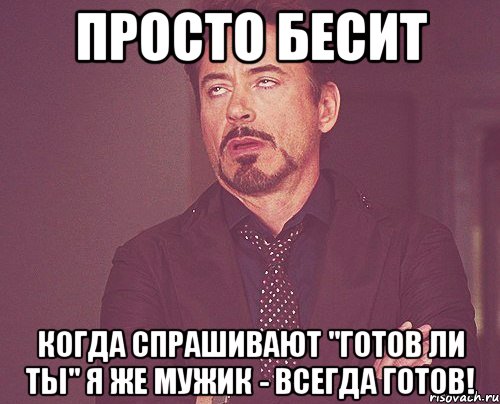 просто бесит когда спрашивают "готов ли ты" я же мужик - всегда готов!, Мем твое выражение лица