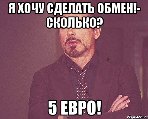 я хочу сделать обмен!- сколько? 5 евро!, Мем твое выражение лица