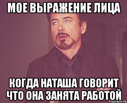 мое выражение лица когда наташа говорит что она занята работой, Мем твое выражение лица