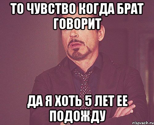 то чувство когда брат говорит да я хоть 5 лет ее подожду, Мем твое выражение лица