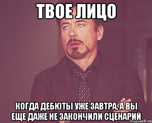 твое лицо когда дебюты уже завтра, а вы еще даже не закончили сценарий, Мем твое выражение лица