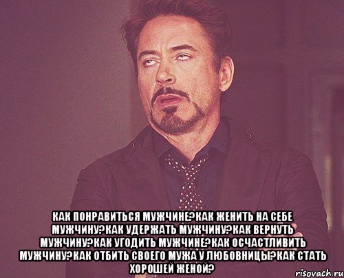  как понравиться мужчине?как женить на себе мужчину?как удержать мужчину?как вернуть мужчину?как угодить мужчине?как осчастливить мужчину?как отбить своего мужа у любовницы?как стать хорошей женой?, Мем твое выражение лица