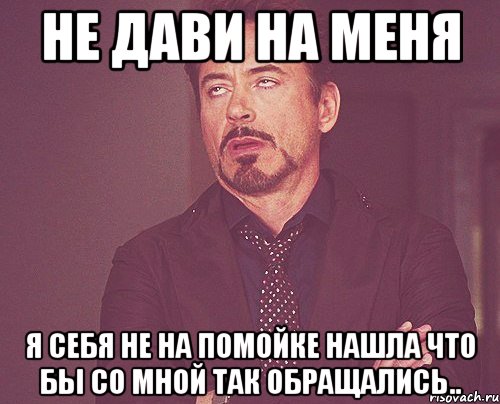 не дави на меня я себя не на помойке нашла что бы со мной так обращались.., Мем твое выражение лица