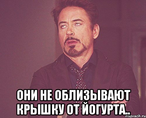  они не облизывают крышку от йогурта.., Мем твое выражение лица
