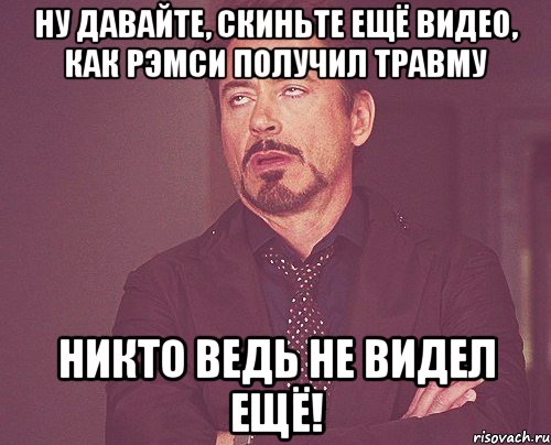 ну давайте, скиньте ещё видео, как рэмси получил травму никто ведь не видел ещё!, Мем твое выражение лица