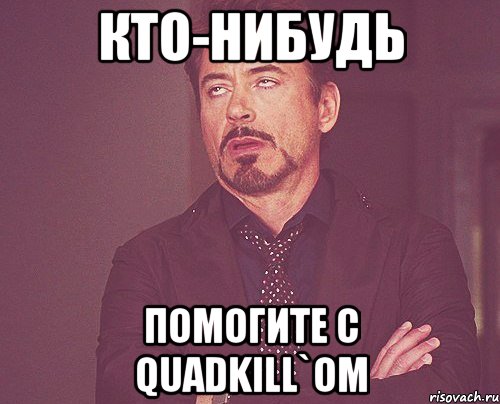 кто-нибудь помогите с quadkill`ом, Мем твое выражение лица