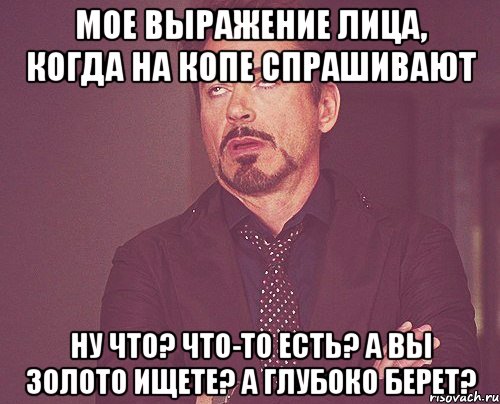 мое выражение лица, когда на копе спрашивают ну что? что-то есть? а вы золото ищете? а глубоко берет?, Мем твое выражение лица