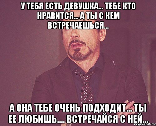 у тебя есть девушка... тебе кто нравится... а ты с кем встречаешься... а она тебе очень подходит... ты ее любишь.... встречайся с ней..., Мем твое выражение лица