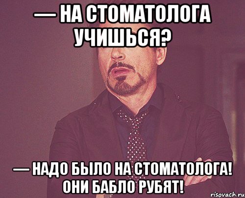 — на стоматолога учишься? — надо было на стоматолога! они бабло рубят!, Мем твое выражение лица