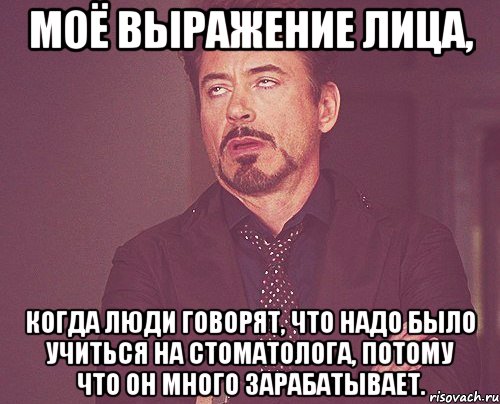 моё выражение лица, когда люди говорят, что надо было учиться на стоматолога, потому что он много зарабатывает., Мем твое выражение лица