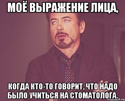 моё выражение лица, когда кто-то говорит, что надо было учиться на стоматолога., Мем твое выражение лица