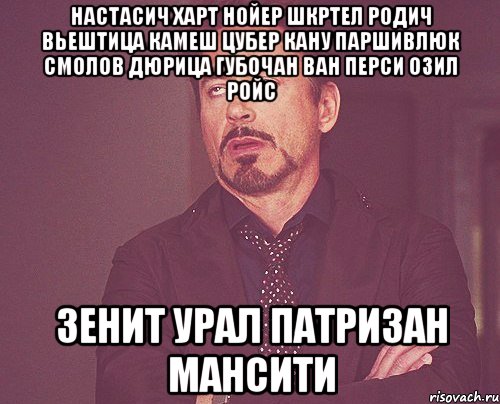 настасич харт нойер шкртел родич вьештица камеш цубер кану паршивлюк смолов дюрица губочан ван перси озил ройс зенит урал патризан мансити, Мем твое выражение лица