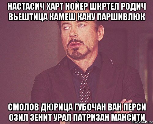 настасич харт нойер шкртел родич вьештица камеш кану паршивлюк смолов дюрица губочан ван перси озил зенит урал патризан мансити, Мем твое выражение лица