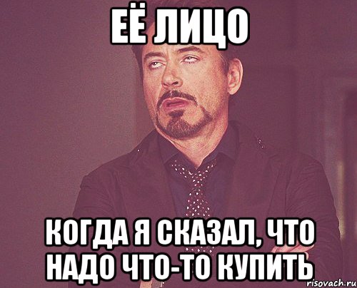 её лицо когда я сказал, что надо что-то купить, Мем твое выражение лица