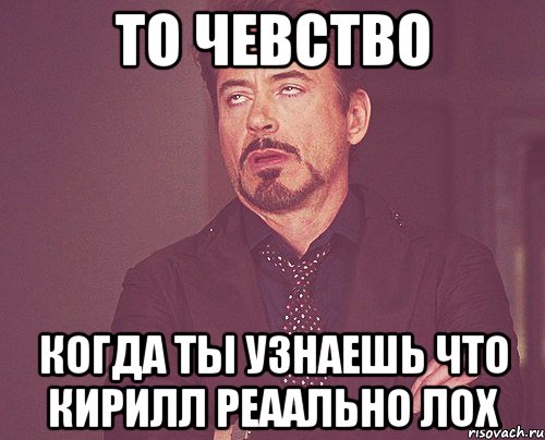 то чевство когда ты узнаешь что кирилл реаально лох, Мем твое выражение лица