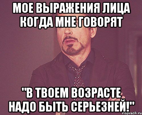 мое выражения лица когда мне говорят "в твоем возрасте надо быть серьезней!", Мем твое выражение лица
