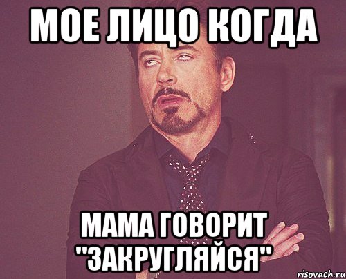 мое лицо когда мама говорит "закругляйся", Мем твое выражение лица