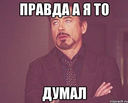 правда а я то думал, Мем твое выражение лица