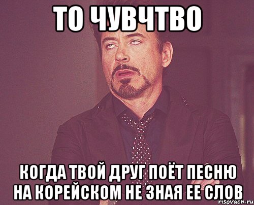 то чувчтво когда твой друг поёт песню на корейском не зная ее слов, Мем твое выражение лица