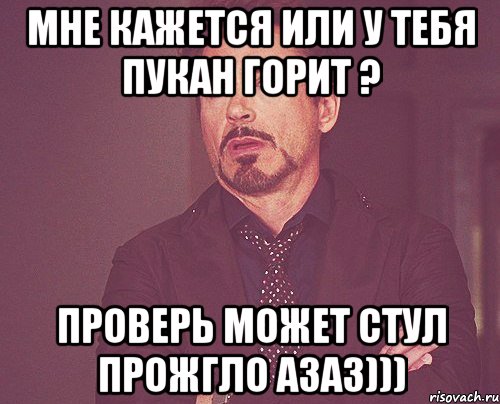 мне кажется или у тебя пукан горит ? проверь может стул прожгло азаз))), Мем твое выражение лица