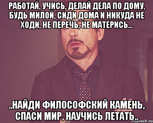 работай, учись, делай дела по дому, будь милой, сиди дома и никуда не ходи, не перечь, не матерись... ..найди философский камень, спаси мир, научись летать.., Мем твое выражение лица