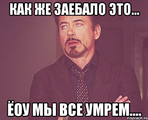 как же заебало это... ёоу мы все умрем...., Мем твое выражение лица