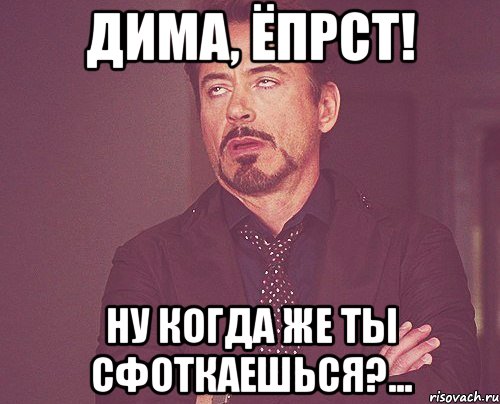 дима, ёпрст! ну когда же ты сфоткаешься?..., Мем твое выражение лица