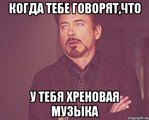 когда тебе говорят,что у тебя хреновая музыка, Мем твое выражение лица