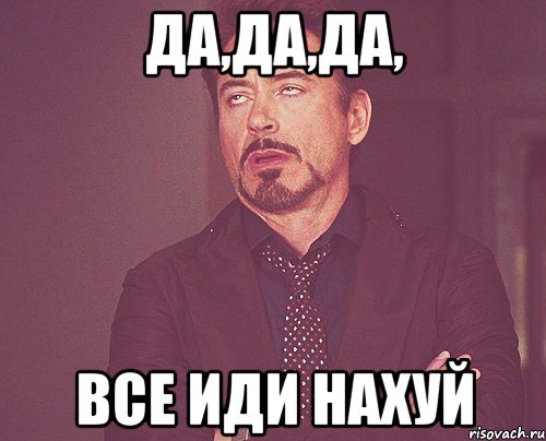 да,да,да, все иди нахуй, Мем твое выражение лица