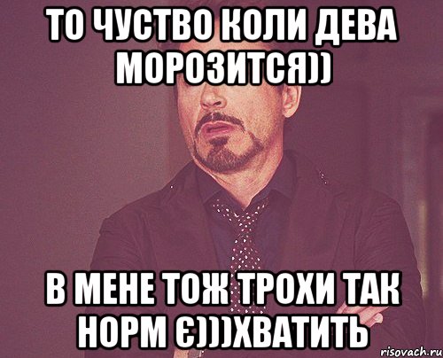 то чуство коли дева морозится)) в мене тож трохи так норм є)))хватить, Мем твое выражение лица