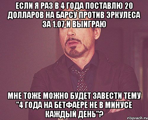 если я раз в 4 года поставлю 20 долларов на барсу против эркулеса за 1.07 и выиграю мне тоже можно будет завести тему "4 года на бетфаере не в минусе каждый день"?, Мем твое выражение лица