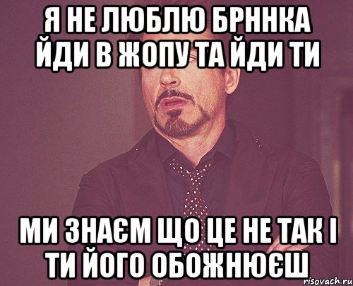 я не люблю брннка йди в жопу та йди ти ми знаєм що це не так і ти його обожнюєш, Мем твое выражение лица