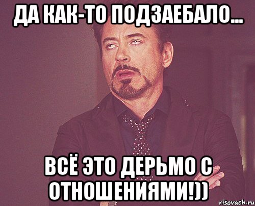 да как-то подзаебало... всё это дерьмо с отношениями!)), Мем твое выражение лица