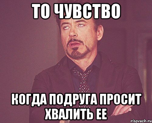 то чувство когда подруга просит хвалить ее, Мем твое выражение лица